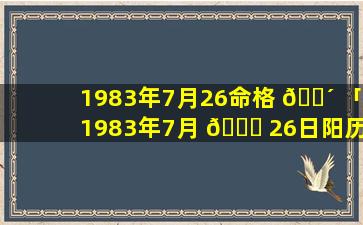 1983年7月26命格 🐴 「1983年7月 🐈 26日阳历是什么时候」